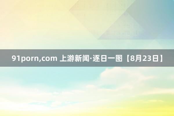 91porn,com 上游新闻·逐日一图【8月23日】