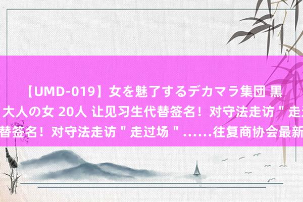 【UMD-019】女を魅了するデカマラ集団 黒人ナンパ エロくてイイ大人の女 20人 让见习生代替签名！对守法走访＂走过场＂……往复商协会最新通报