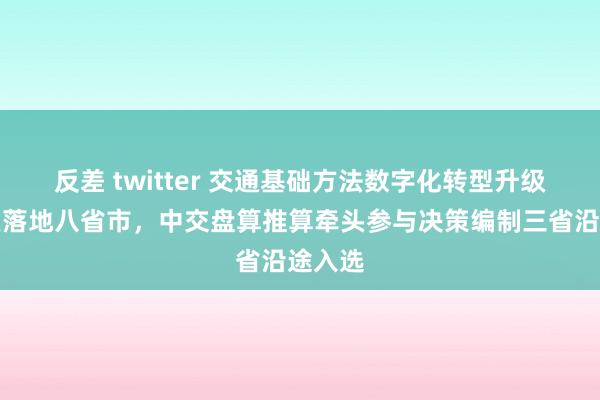 反差 twitter 交通基础方法数字化转型升级示范区落地八省市，中交盘算推算牵头参与决策编制三省沿途入选