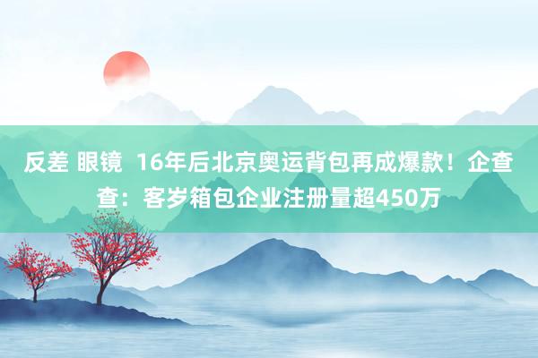 反差 眼镜  16年后北京奥运背包再成爆款！企查查：客岁箱包企业注册量超450万