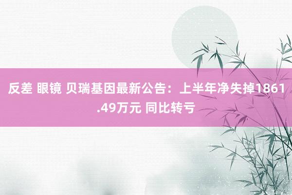 反差 眼镜 贝瑞基因最新公告：上半年净失掉1861.49万元 同比转亏