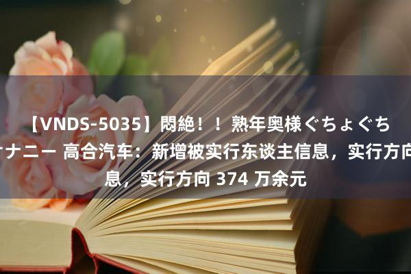 【VNDS-5035】悶絶！！熟年奥様ぐちょぐちょディルドオナニー 高合汽车：新增被实行东谈主信息，实行方向 374 万余元