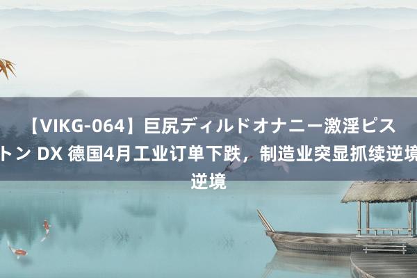 【VIKG-064】巨尻ディルドオナニー激淫ピストン DX 德国4月工业订单下跌，制造业突显抓续逆境