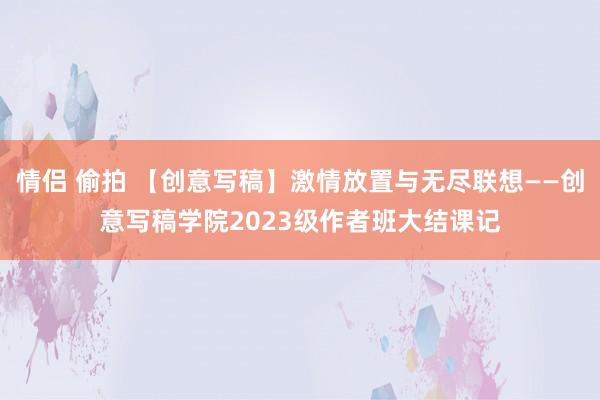 情侣 偷拍 【创意写稿】激情放置与无尽联想——创意写稿学院2023级作者班大结课记