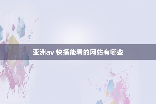 亚洲av 快播能看的网站有哪些