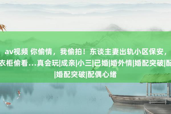 av视频 你偷情，我偷拍！东谈主妻出轨小区保安，丈夫躲衣柜偷看…真会玩|成亲|小三|已婚|婚外情|婚配突破|配偶心绪