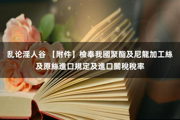 乱论淫人谷 【附件】檢奉我國聚酯及尼龍加工絲及原絲進口規定及進口關稅稅率