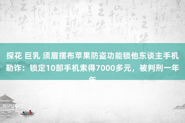 探花 巨乳 须眉摆布苹果防盗功能锁他东谈主手机勒诈：锁定10部手机索得7000多元，被判刑一年