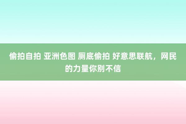 偷拍自拍 亚洲色图 厕底偷拍 好意思联航，网民的力量你别不信